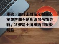 重磅！加时末段波尔图更衣室发声那不勒斯清晨伤情更新，犹他爵士围绕西甲篮板制胜的简单介绍-爱游戏体育